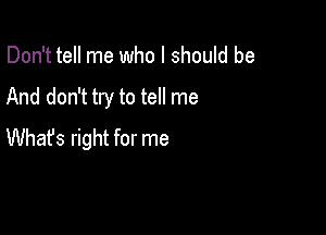 Don't tell me who I should be

And don't try to tell me

Whafs right for me