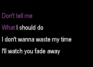 Don't tell me
What I should do

I don't wanna waste my time

I'll watch you fade away