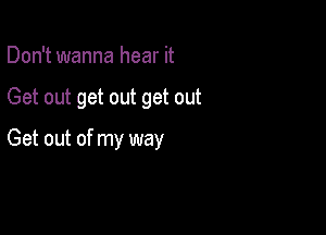 Don't wanna hear it

Get out get out get out

Get out of my way