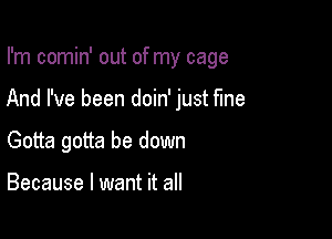 I'm comin' out of my cage

And I've been doin' just fine

Gotta gotta be down

Because I want it all