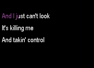 And I just can't look

lfs killing me

And takin' control