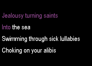 Jealousy turning saints
Into the sea

Swimming through sick lullabies

Choking on your alibis