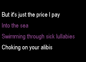 But it's just the price I pay
Into the sea

Swimming through sick lullabies

Choking on your alibis