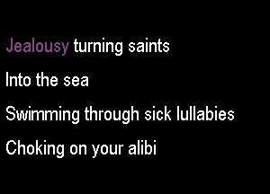 Jealousy turning saints
Into the sea

Swimming through sick lullabies

Choking on your alibi