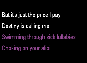 But it's just the price I pay
Destiny is calling me

Swimming through sick lullabies

Choking on your alibi