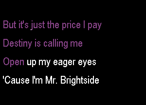 But it's just the price I pay
Destiny is calling me

Open up my eager eyes

'Cause I'm Mr. Brightside