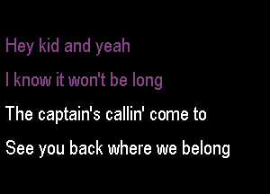 Hey kid and yeah
I know it won't be long

The captain's callin' come to

See you back where we belong