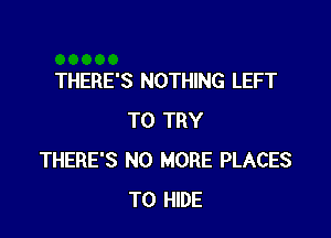 THERE'S NOTHING LEFT

TO TRY
THERE'S NO MORE PLACES
TO HIDE