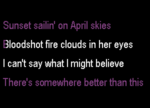 Sunset sailin' on April skies
Bloodshot fire clouds in her eyes
I can't say what I might believe

There's somewhere better than this