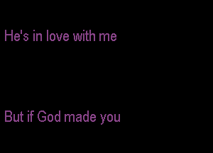 He's in love with me

But if God made you