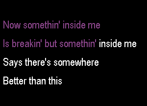 Now somethin' inside me

Is breakin' but somethin' inside me

Says there's somewhere

Better than this