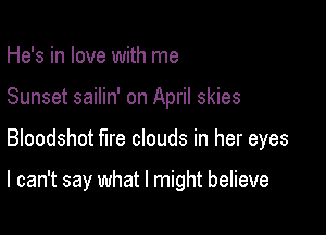 He's in love with me
Sunset sailin' on April skies

Bloodshot fire clouds in her eyes

I can't say what I might believe