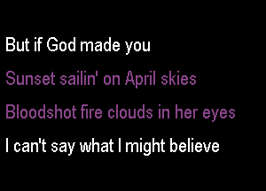 But if God made you
Sunset sailin' on April skies

Bloodshot fire clouds in her eyes

I can't say what I might believe
