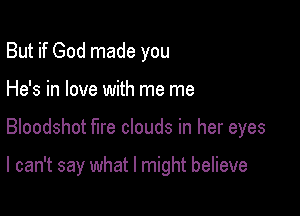 But if God made you
He's in love with me me

Bloodshot fire clouds in her eyes

I can't say what I might believe