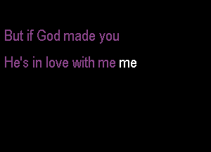 But if God made you

He's in love with me me
