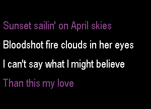 Sunset sailin' on April skies

Bloodshot fire clouds in her eyes

I can't say what I might believe

Than this my love