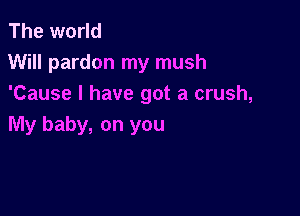 The world
Will pardon my mush
'Cause I have got a crush,

My baby, on you