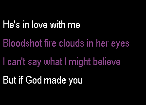 He's in love with me

Bloodshot fire clouds in her eyes

I can't say what I might believe

But if God made you