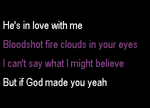 He's in love with me

Bloodshot fire clouds in your eyes

I can't say what I might believe

But if God made you yeah