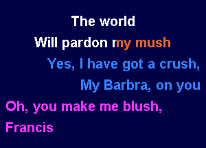 The world
Will pardon my mush

Oh, you make me blush,
Francis