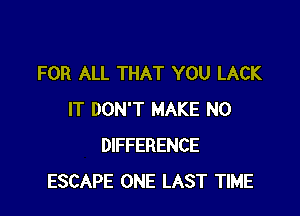 FOR ALL THAT YOU LACK

IT DON'T MAKE NO
DIFFERENCE
ESCAPE ONE LAST TIME