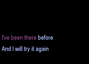 I've been there before

And I will try it again