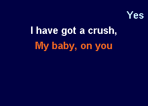Yes
I have got a crush,
My baby, on you