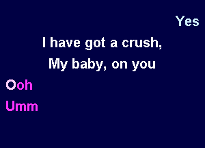 Yes
I have got a crush,
My baby, on you

Ooh
Umm