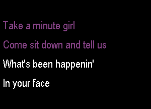 Take a minute girl

Come sit down and tell us

Whafs been happenin'

In your face