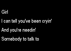 Girl

I can tell you've been cryin'

And you're needin'

Somebody to talk to