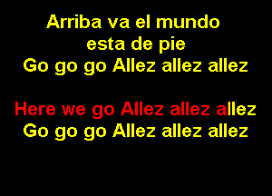 Arriba va el mundo
esta de pie
Go go go Allez allez allez

Here we go Allez allez allez
Go go go Allez allez allez