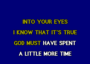 INTO YOUR EYES

I KNOW THAT IT'S TRUE
GOD MUST HAVE SPENT
A LITTLE MORE TIME