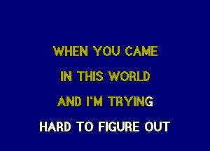 WHEN YOU CAME

IN THIS WORLD
AND I'M TRYING
HARD TO FIGURE OUT