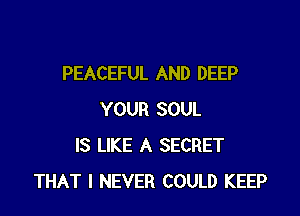 PEACEFUL AND DEEP

YOUR SOUL
IS LIKE A SECRET
THAT I NEVER COULD KEEP