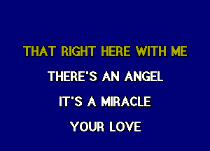 THAT RIGHT HERE WITH ME

THERE'S AN ANGEL
IT'S A MIRACLE
YOUR LOVE