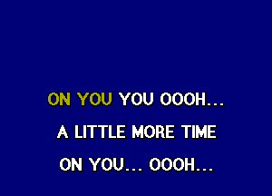 ON YOU YOU OOOH...
A LITTLE MORE TIME
ON YOU... OOOH...