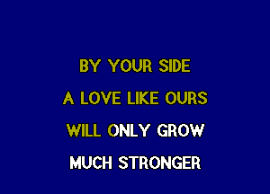 BY YOUR SIDE

A LOVE LIKE OURS
WILL ONLY GROW
MUCH STRONGER