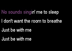 No sounds singin' me to sleep

I don't want the room to breathe
Just be with me

Just be with me