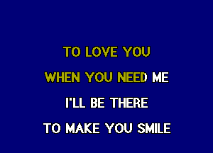 TO LOVE YOU

WHEN YOU NEED ME
I'LL BE THERE
TO MAKE YOU SMILE