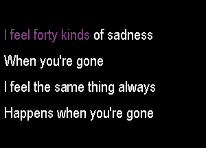 I feel forty kinds of sadness

When you're gone

I feel the same thing always

Happens when you're gone