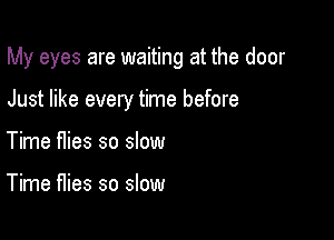 My eyes are waiting at the door

Just like every time before
Time flies so slow

Time flies so slow