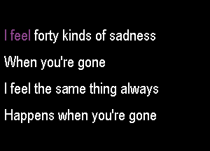 I feel forty kinds of sadness

When you're gone

I feel the same thing always

Happens when you're gone