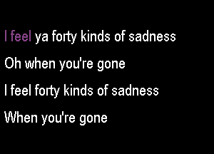 I feel ya forty kinds of sadness

Oh when you're gone

Ifeel forty kinds of sadness

When you're gone