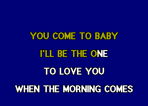 YOU COME TO BABY

I'LL BE THE ONE
TO LOVE YOU
WHEN THE MORNING COMES