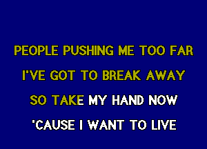 PEOPLE PUSHING ME TOO FAR

I'VE GOT TO BREAK AWAY
SO TAKE MY HAND NOW
'CAUSE I WANT TO LIVE