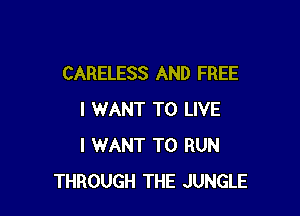 CARELESS AND FREE

I WANT TO LIVE
I WANT TO RUN
THROUGH THE JUNGLE