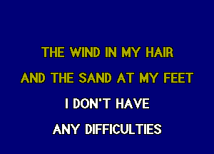 THE WIND IN MY HAIR

AND THE SAND AT MY FEET
I DON'T HAVE
ANY DIFFICULTIES
