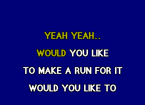 YEAH YEAH. .

WOULD YOU LIKE
TO MAKE A RUN FOR IT
WOULD YOU LIKE TO
