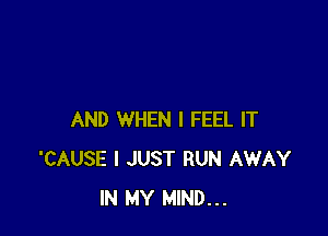 AND WHEN I FEEL IT
'CAUSE I JUST RUN AWAY
IN MY MIND...