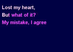 Lost my heart,
But what of it?

My mistake, I agree